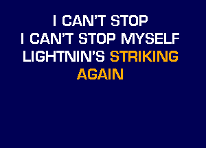 I CAN'T STOP
I CAN'T STOP MYSELF
LIGHTNIN'S STRIKING

AGAIN