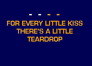 FOR EVERY LITI'LE KISS
THERE'S A LITTLE
TEARDROP