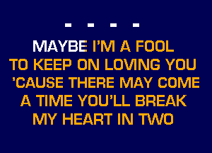 MAYBE I'M A FOOL

TO KEEP ON LOVING YOU
'CAUSE THERE MAY COME

A TIME YOU'LL BREAK
MY HEART IN TWO