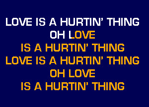 LOVE IS A HURTIN' THING
0H LOVE
IS A HURTIN' THING
LOVE IS A HURTIN' THING
0H LOVE
IS A HURTIN' THING
