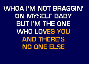 VVHOA I'M NOT BRAGGIN'
0N MYSELF BABY
BUT I'M THE ONE
WHO LOVES YOU

AND THERE'S
NO ONE ELSE