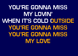 YOU'RE GONNA MISS
MY LOVIN'

WHEN ITS COLD OUTSIDE
YOU'RE GONNA MISS
YOU'RE GONNA MISS

MY LOVE