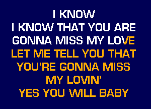 I KNOW
I KNOW THAT YOU ARE
GONNA MISS MY LOVE
LET ME TELL YOU THAT
YOU'RE GONNA MISS
MY LOVIN'
YES YOU WILL BABY