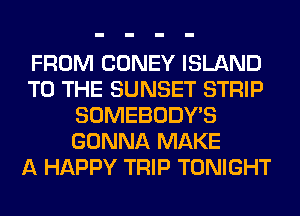 FROM CONEY ISLAND
TO THE SUNSET STRIP
SOMEBODY'S
GONNA MAKE
A HAPPY TRIP TONIGHT