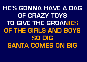 HE'S GONNA HAVE A BAG
0F CRAZY TOYS
TO GIVE THE GROANIES
OF THE GIRLS AND BOYS
SO DIG
SANTA COMES 0N BIG