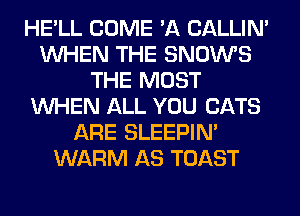 HE'LL COME 'A CALLIN'
WHEN THE SNOWS
THE MOST
WHEN ALL YOU CATS
ARE SLEEPIM
WARM AS TOAST