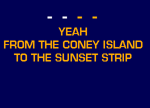 YEAH
FROM THE CONEY ISLAND
TO THE SUNSET STRIP