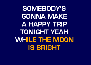 SOMEBODYB

GONNA MAKE
A HAPPY TRIP
TONIGHT YEAH

WHILE THE MOON
IS BRIGHT