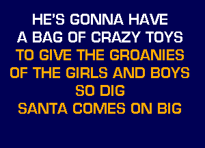 HE'S GONNA HAVE
A BAG 0F CRAZY TOYS
TO GIVE THE GROANIES
OF THE GIRLS AND BOYS
SO DIG
SANTA COMES 0N BIG