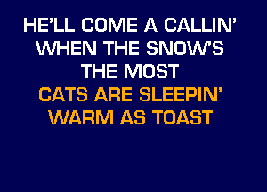 HE'LL COME A CALLIN'
WHEN THE SNOWS
THE MOST
CATS ARE SLEEPIM
WARM AS TOAST