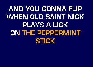 AND YOU GONNA FLIP
WHEN OLD SAINT NICK
PLAYS A LICK
ON THE PEPPERMINT
STICK