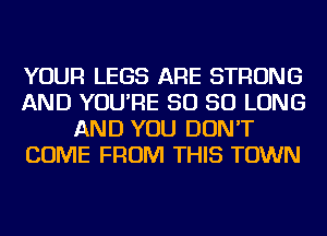 YOUR LEGS ARE STRONG
AND YOU'RE SO SO LONG
AND YOU DON'T
COME FROM THIS TOWN