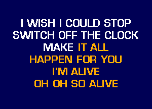 I WISH I COULD STOP
SWITCH OFF THE BLOCK
MAKE IT ALL
HAPPEN FOR YOU
I'M ALIVE
OH OH 50 ALIVE