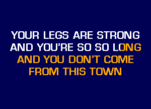 YOUR LEGS ARE STRONG
AND YOU'RE SO SO LONG
AND YOU DON'T COME
FROM THIS TOWN