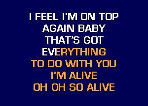 I FEEL I'M ON TOP
AGAIN BABY
THAT'S GOT
EVERYTHING

TO DO WITH YOU

PM ALIVE

OH OH 30 ALIVE l