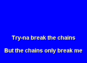 Try-na break the chains

But the chains only break me