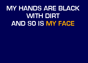 MY HANDS ARE BLACK
WITH DIRT
AND 80 IS MY FACE