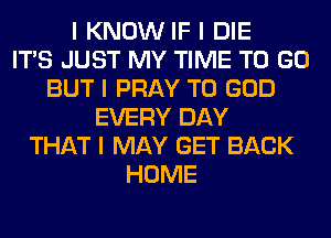 I KNOW IF I DIE
ITIS JUST MY TIME TO GO
BUT I PRAY T0 GOD
EVERY DAY
THAT I MAY GET BACK
HOME