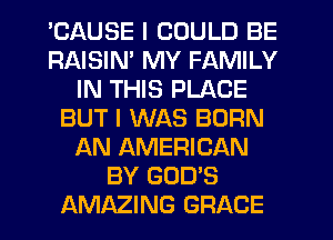 'CAUSE I COULD BE
RAISIM MY FAMILY
IN THIS PLACE
BUT I WAS BORN
AN AMERICAN
BY GOD'S
AMAZING GRACE