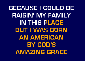 BECAUSE I COULD BE
RAISIM MY FAMILY
IN THIS PLACE
BUT I WAS BORN
AN AMERICAN
BY GOD'S
AMAZING GRACE