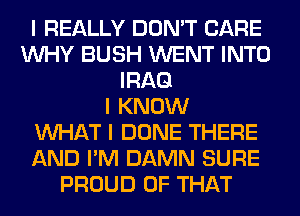 I REALLY DON'T CARE
INHY BUSH WENT INTO
IRAQ
I KNOW
INHAT I DONE THERE
AND I'M DAMN SURE
PROUD OF THAT