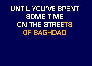 UNTIL YOU'VE SPENT
SOME TIME
ON THE STREETS
0F BAGHDAD