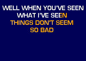 WELL WHEN YOU'VE SEEN
WHAT I'VE SEEN
THINGS DON'T SEEM
SO BAD