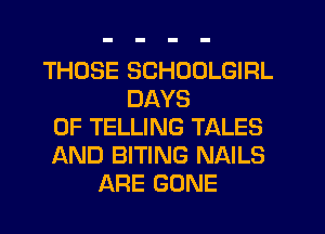 THOSE SCHOOLGIRL
DAYS
OF TELLING TALES
AND BITING NAILS
ARE GONE