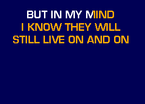 BUT IN MY MIND
I KNOW THEY WILL
STILL LIVE ON AND ON