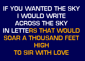 IF YOU WANTED THE SKY
I WOULD WRITE
ACROSS THE SKY
IN LETTERS THAT WOULD
BOAR A THOUSAND FEET
HIGH
T0 SIR WITH LOVE