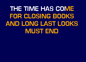 THE TIME HAS COME
FOR CLOSING BOOKS
AND LONG LAST LOOKS
MUST END