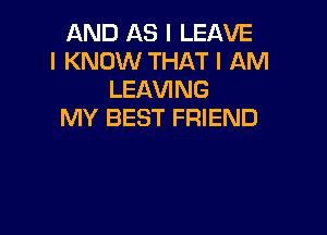 AND AS I LEAVE
I KNOW THAT I AM
LEAVING

MY BEST FRIEND