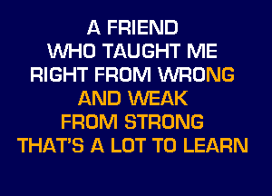 A FRIEND
WHO TAUGHT ME
RIGHT FROM WRONG
AND WEAK
FROM STRONG
THAT'S A LOT TO LEARN