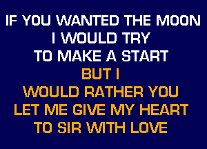 IF YOU WANTED THE MOON
I WOULD TRY
TO MAKE A START
BUT I
WOULD RATHER YOU
LET ME GIVE MY HEART
T0 SIR WITH LOVE