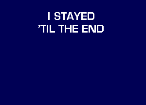 I STAYED
'TIL THE END