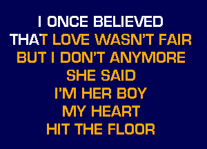 I ONCE BELIEVED
THAT LOVE WASN'T FAIR
BUT I DON'T ANYMORE
SHE SAID
I'M HER BOY
MY HEART
HIT THE FLOOR