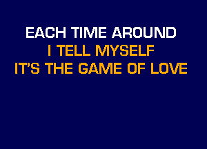 EACH TIME AROUND
I TELL MYSELF
ITS THE GAME OF LOVE