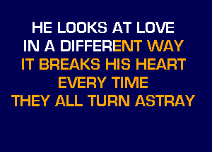 HE LOOKS AT LOVE
IN A DIFFERENT WAY
IT BREAKS HIS HEART
EVERY TIME
THEY ALL TURN ASTRAY