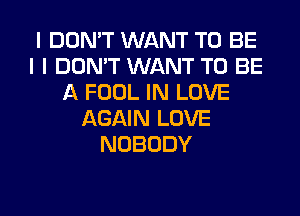 I DON'T WANT TO BE
I I DON'T WANT TO BE
A FOOL IN LOVE
AGAIN LOVE
NOBODY