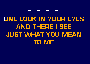 ONE LOOK IN YOUR EYES
AND THERE I SEE
JUST WHAT YOU MEAN
TO ME