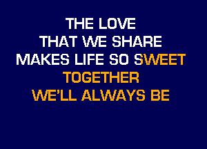 THE LOVE
THAT WE SHARE
MAKES LIFE 80 SWEET
TOGETHER
WE'LL ALWAYS BE