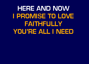 HERE AND NOW
I PROMISE TO LOVE
FAITHFULLY
YOU'RE ALL I NEED