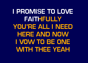 I PROMISE TO LOVE
FAITHFULLY
YOU'RE ALL I NEED
HERE AND NOW
I VOW TO BE ONE
WTH THEE YEAH