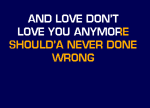 AND LOVE DON'T
LOVE YOU ANYMORE
SHOULD'A NEVER DONE
WRONG