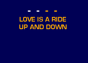 LOVE IS A RIDE
UP AND DOWN