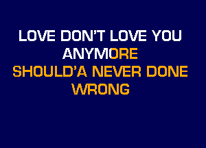 LOVE DON'T LOVE YOU
ANYMORE
SHOULD'A NEVER DONE
WRONG