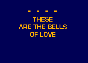 THESE
ARE THE BELLS

OF LOVE