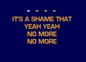 IT'S A SHAME THAT
YEAH YEAH

NO MORE
NO MORE