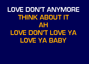 LOVE DON'T ANYMORE
THINK ABOUT IT
AH
LOVE DON'T LOVE YA
LOVE YA BABY