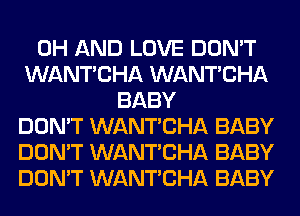 0H AND LOVE DON'T
WANTCHA WANTCHA
BABY
DON'T WANTCHA BABY
DON'T WANTCHA BABY
DON'T WANTCHA BABY